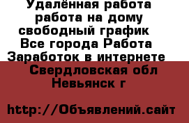 Удалённая работа, работа на дому, свободный график. - Все города Работа » Заработок в интернете   . Свердловская обл.,Невьянск г.